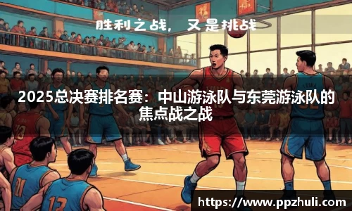 2025总决赛排名赛：中山游泳队与东莞游泳队的焦点战之战
