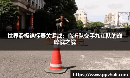 世界滑板锦标赛关键战：临沂队交手九江队的巅峰战之战