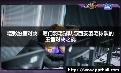 精彩纷呈对决：厦门羽毛球队与西安羽毛球队的王者对决之战