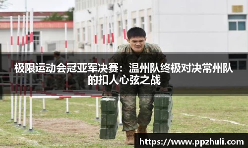 极限运动会冠亚军决赛：温州队终极对决常州队的扣人心弦之战