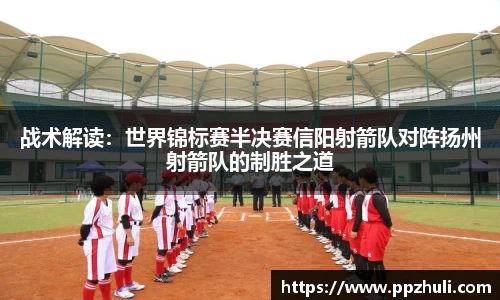 战术解读：世界锦标赛半决赛信阳射箭队对阵扬州射箭队的制胜之道