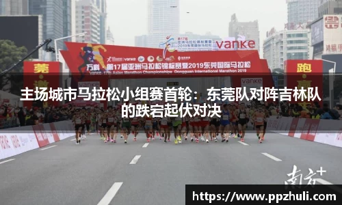 主场城市马拉松小组赛首轮：东莞队对阵吉林队的跌宕起伏对决