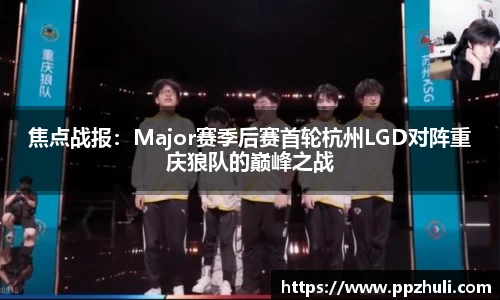 焦点战报：Major赛季后赛首轮杭州LGD对阵重庆狼队的巅峰之战