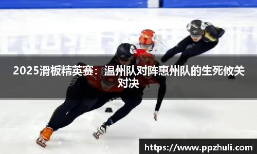 2025滑板精英赛：温州队对阵惠州队的生死攸关对决