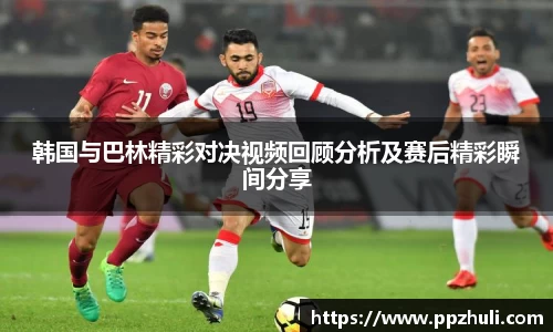 韩国与巴林精彩对决视频回顾分析及赛后精彩瞬间分享