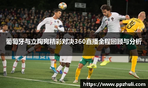葡萄牙与立陶宛精彩对决360直播全程回顾与分析