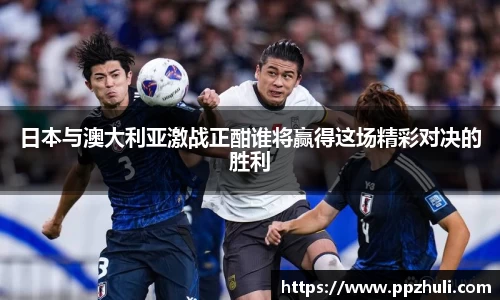 日本与澳大利亚激战正酣谁将赢得这场精彩对决的胜利